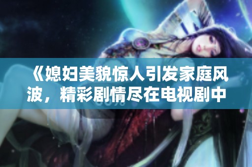 《媳妇美貌惊人引发家庭风波，精彩剧情尽在电视剧中》