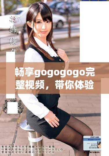 畅享gogogogo完整视频，带你体验精彩绝伦的内容
