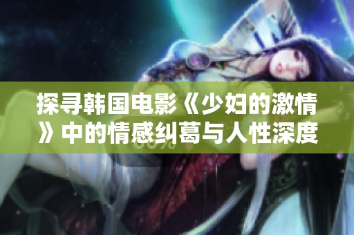探寻韩国电影《少妇的激情》中的情感纠葛与人性深度分析
