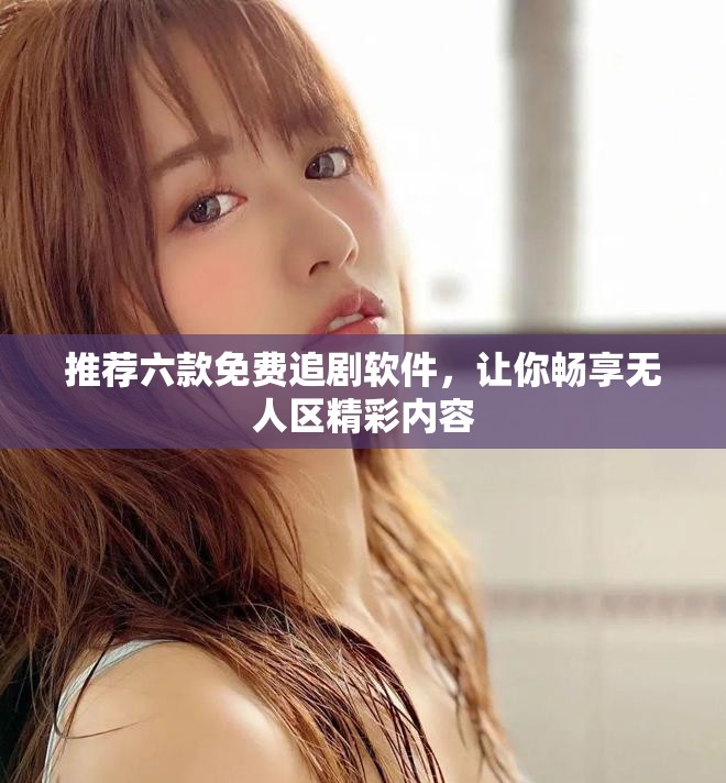 推荐六款免费追剧软件，让你畅享无人区精彩内容