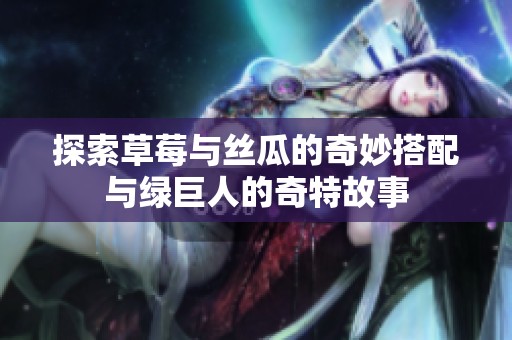 探索草莓与丝瓜的奇妙搭配与绿巨人的奇特故事