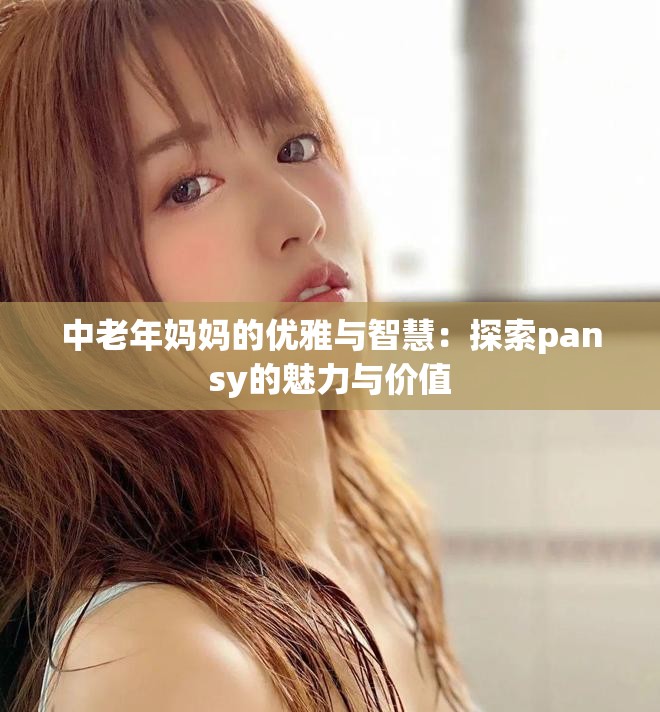 中老年妈妈的优雅与智慧：探索pansy的魅力与价值