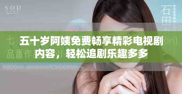 五十岁阿姨免费畅享精彩电视剧内容，轻松追剧乐趣多多