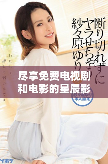 尽享免费电视剧和电影的星辰影院线上观看体验