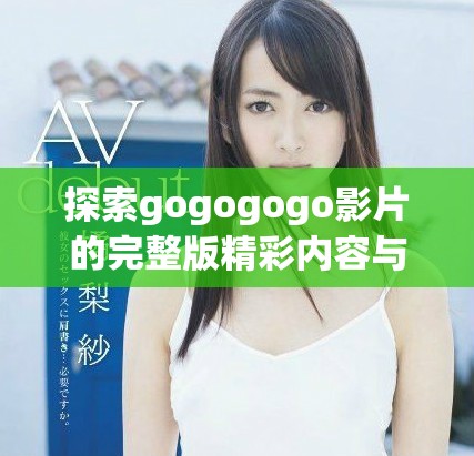 探索gogogogo影片的完整版精彩内容与解析