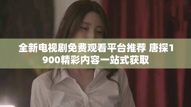 全新电视剧免费观看平台推荐 唐探1900精彩内容一站式获取