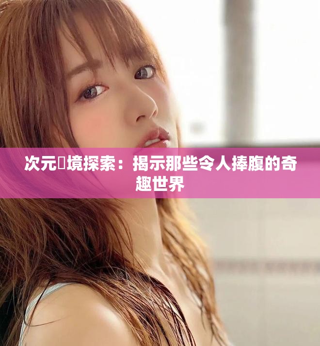 次元囧境探索：揭示那些令人捧腹的奇趣世界