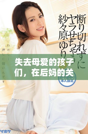 失去母爱的孩子们，在后妈的关爱与挑战中如何找到归属感