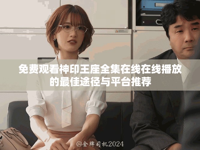 免费观看神印王座全集在线在线播放的最佳途径与平台推荐