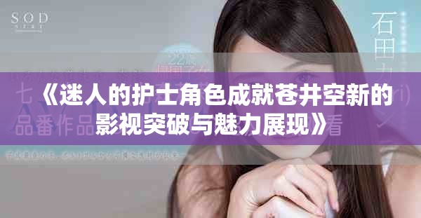 《迷人的护士角色成就苍井空新的影视突破与魅力展现》