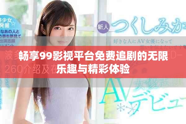 畅享99影视平台免费追剧的无限乐趣与精彩体验
