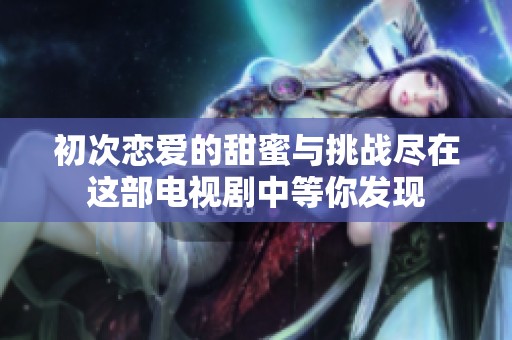 初次恋爱的甜蜜与挑战尽在这部电视剧中等你发现