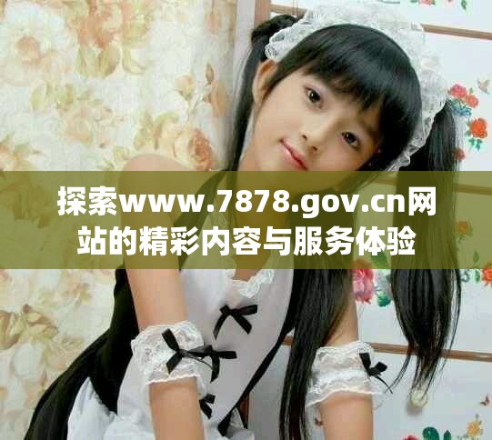 探索www.7878.gov.cn网站的精彩内容与服务体验