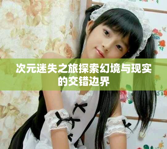 次元迷失之旅探索幻境与现实的交错边界