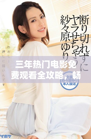 三年热门电影免费观看全攻略，畅享年度最热大片的精彩时刻