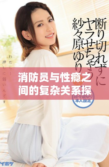 消防员与性瘾之间的复杂关系探索：火焰之后的隐秘生活