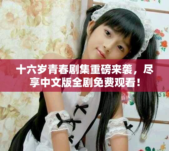 十六岁青春剧集重磅来袭，尽享中文版全剧免费观看！