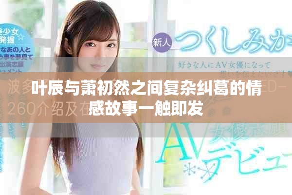叶辰与萧初然之间复杂纠葛的情感故事一触即发