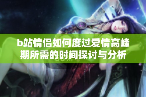 b站情侣如何度过爱情高峰期所需的时间探讨与分析