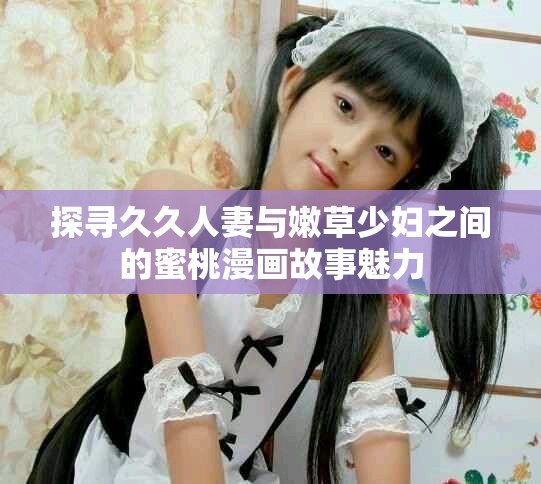探寻久久人妻与嫩草少妇之间的蜜桃漫画故事魅力