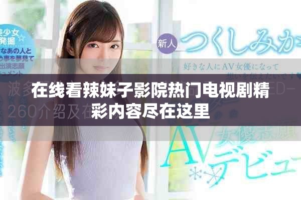 在线看辣妹子影院热门电视剧精彩内容尽在这里