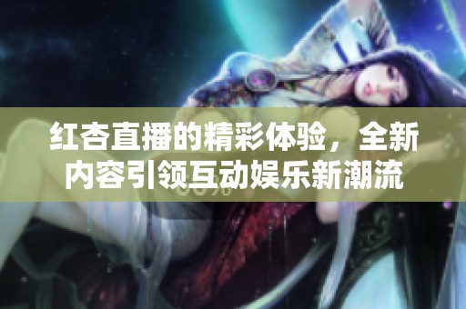红杏直播的精彩体验，全新内容引领互动娱乐新潮流