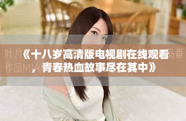 《十八岁高清版电视剧在线观看，青春热血故事尽在其中》