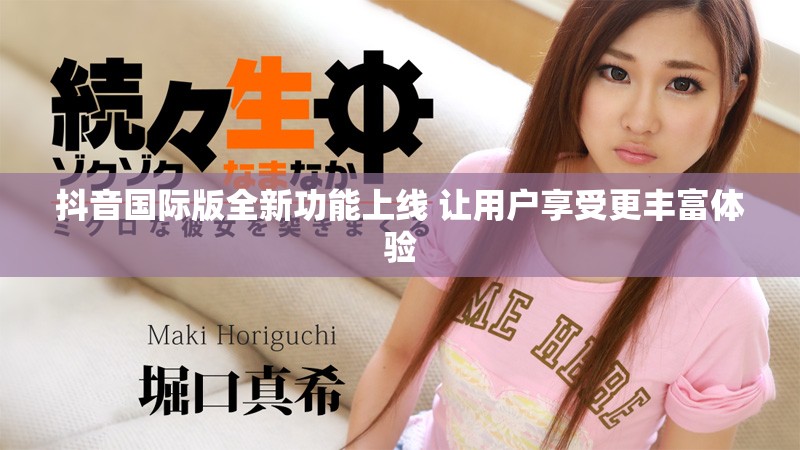 抖音国际版全新功能上线 让用户享受更丰富体验