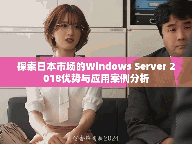 探索日本市场的Windows Server 2018优势与应用案例分析