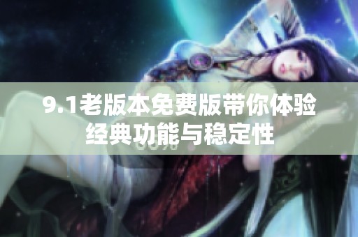 9.1老版本免费版带你体验经典功能与稳定性