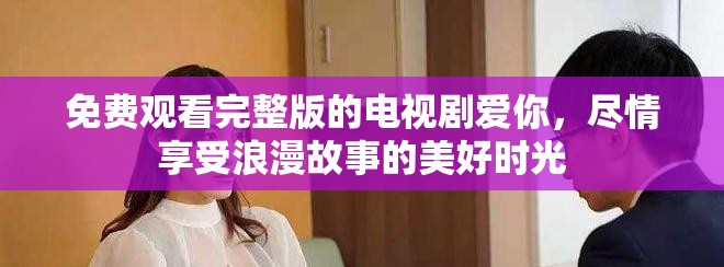 免费观看完整版的电视剧爱你，尽情享受浪漫故事的美好时光