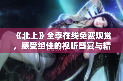 《北上》全季在线免费观赏，感受绝佳的视听盛宴与精彩故事情节