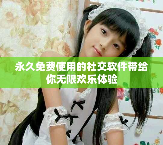 永久免费使用的社交软件带给你无限欢乐体验