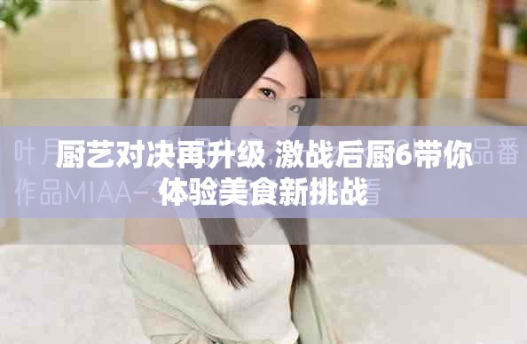 厨艺对决再升级 激战后厨6带你体验美食新挑战