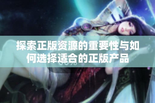探索正版资源的重要性与如何选择适合的正版产品