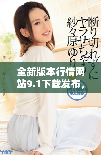 全新版本行情网站9.1下载发布，掌握实时市场动态更便捷