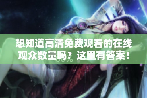 想知道高清免费观看的在线观众数量吗？这里有答案！