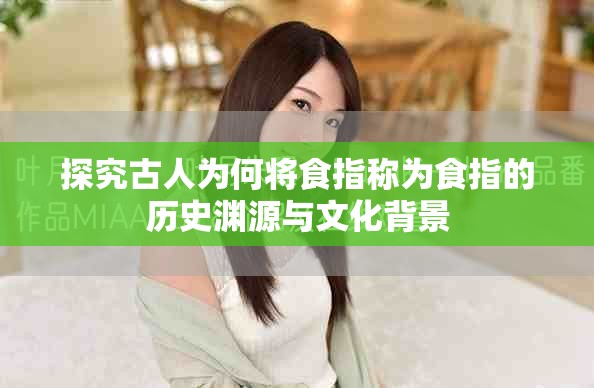 探究古人为何将食指称为食指的历史渊源与文化背景