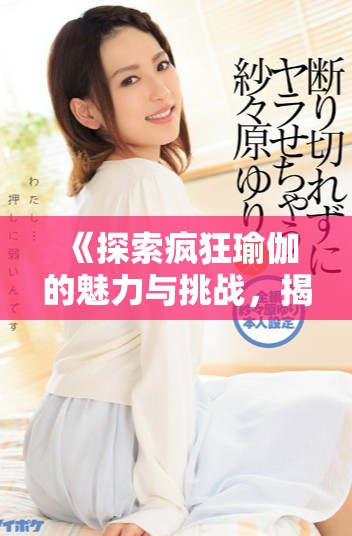 《探索疯狂瑜伽的魅力与挑战，揭示身心平衡的秘密与技巧》