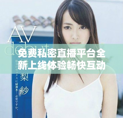 免费私密直播平台全新上线体验畅快互动乐趣无限