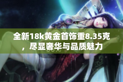 全新18k黄金首饰重8.35克，尽显奢华与品质魅力