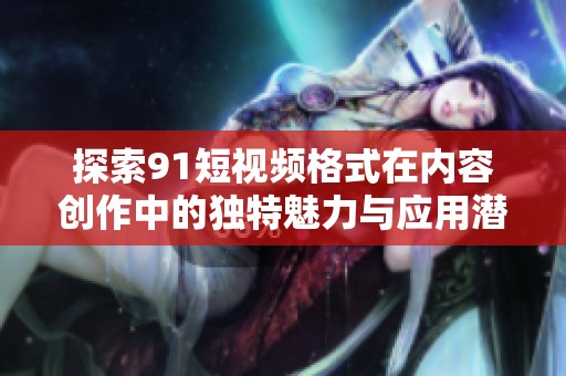 探索91短视频格式在内容创作中的独特魅力与应用潜力
