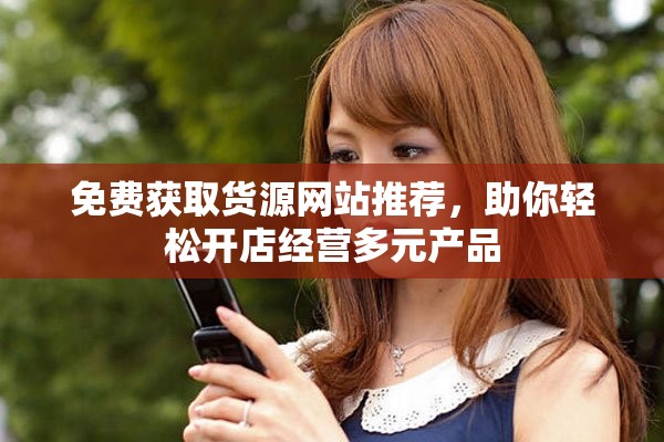 免费获取货源网站推荐，助你轻松开店经营多元产品