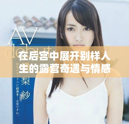 在后宫中展开别样人生的露营奇遇与情感纠葛