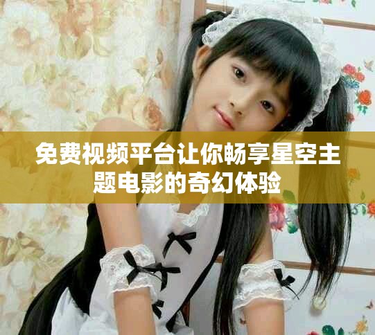 免费视频平台让你畅享星空主题电影的奇幻体验