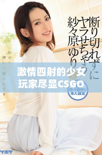 激情四射的少女玩家尽显CSGO技巧与魅力精彩集锦