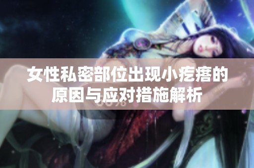 女性私密部位出现小疙瘩的原因与应对措施解析