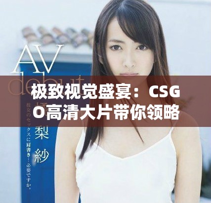 极致视觉盛宴：CSGO高清大片带你领略游戏的无穷魅力