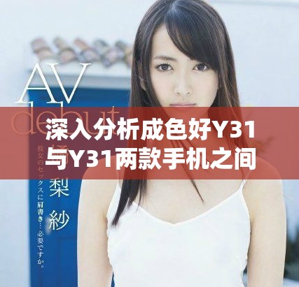 深入分析成色好Y31与Y31两款手机之间的主要区别和特点