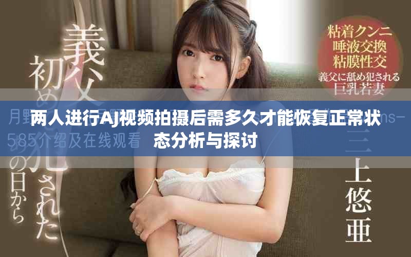 两人进行AJ视频拍摄后需多久才能恢复正常状态分析与探讨